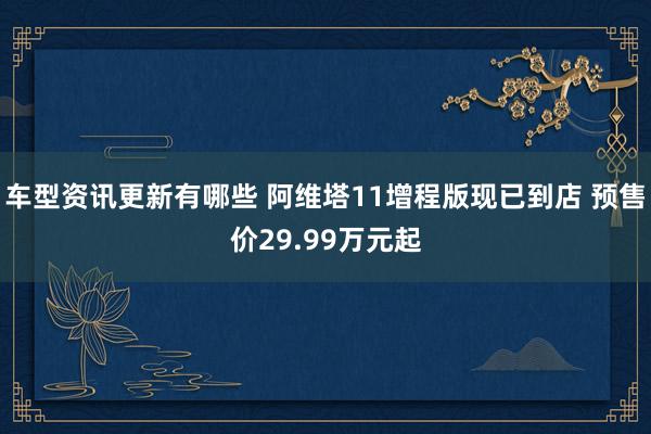 车型资讯更新有哪些 阿维塔11增程版现已到店 预售价29.99万元起