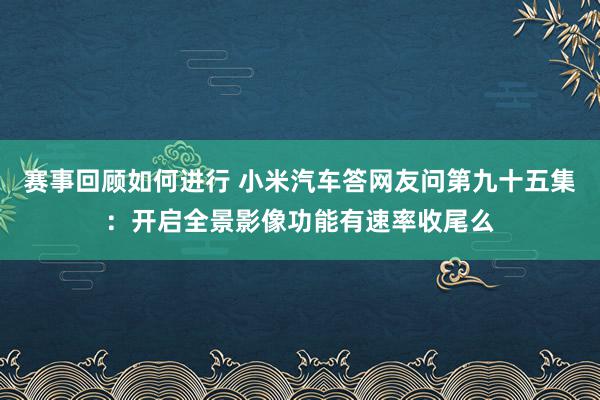 赛事回顾如何进行 小米汽车答网友问第九十五集：开启全景影像功能有速率收尾么