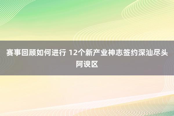 赛事回顾如何进行 12个新产业神志签约深汕尽头阿谀区